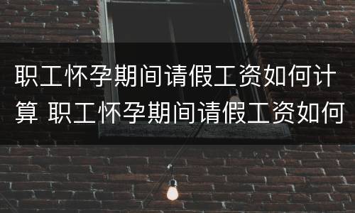 职工怀孕期间请假工资如何计算 职工怀孕期间请假工资如何计算的