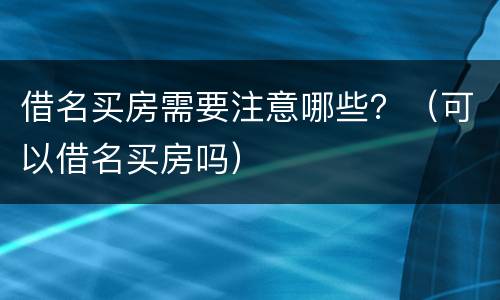 借名买房需要注意哪些？（可以借名买房吗）