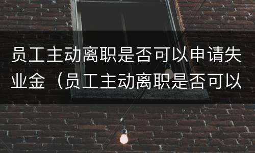 员工主动离职是否可以申请失业金（员工主动离职是否可以申请失业金呢）