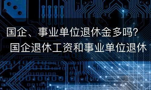 国企、事业单位退休金多吗？ 国企退休工资和事业单位退休工资哪个高