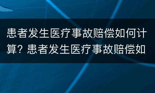患者发生医疗事故赔偿如何计算? 患者发生医疗事故赔偿如何计算赔偿金额