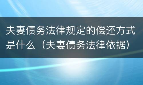 夫妻债务法律规定的偿还方式是什么（夫妻债务法律依据）