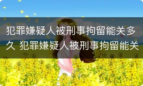 犯罪嫌疑人被刑事拘留能关多久 犯罪嫌疑人被刑事拘留能关多久呢