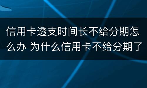 信用卡透支时间长不给分期怎么办 为什么信用卡不给分期了