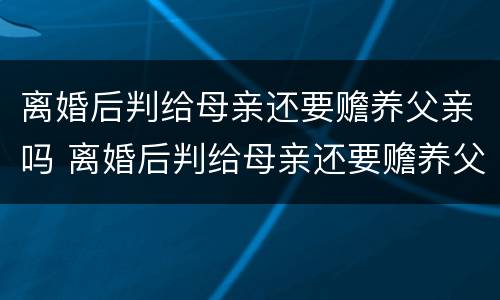 离婚后判给母亲还要赡养父亲吗 离婚后判给母亲还要赡养父亲吗