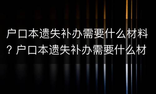 户口本遗失补办需要什么材料? 户口本遗失补办需要什么材料和手续