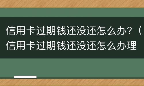 信用卡过期钱还没还怎么办?（信用卡过期钱还没还怎么办理）