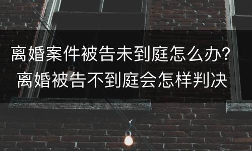离婚案件被告未到庭怎么办？ 离婚被告不到庭会怎样判决