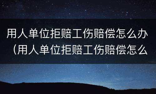用人单位拒赔工伤赔偿怎么办（用人单位拒赔工伤赔偿怎么办呢）
