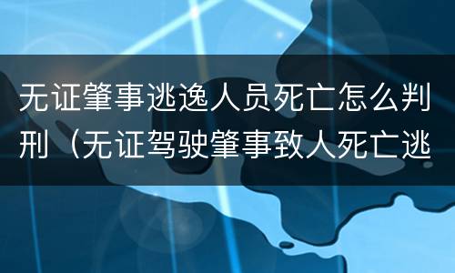 无证肇事逃逸人员死亡怎么判刑（无证驾驶肇事致人死亡逃逸）