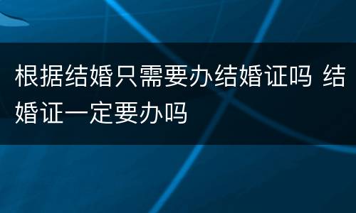 根据结婚只需要办结婚证吗 结婚证一定要办吗