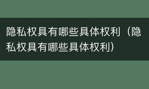 隐私权具有哪些具体权利（隐私权具有哪些具体权利）