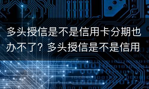 多头授信是不是信用卡分期也办不了? 多头授信是不是信用卡分期也办不了
