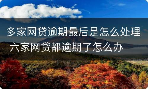 多家网贷逾期最后是怎么处理 六家网贷都逾期了怎么办