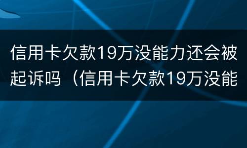 信用卡欠款19万没能力还会被起诉吗（信用卡欠款19万没能力还会被起诉吗知乎）
