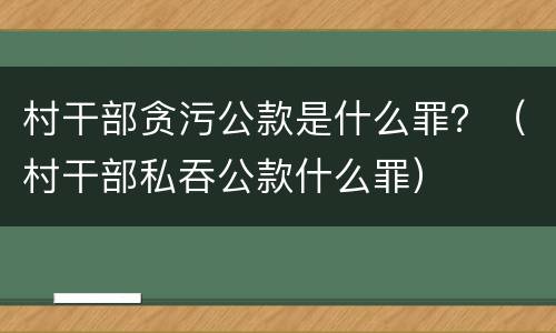 村干部贪污公款是什么罪？（村干部私吞公款什么罪）