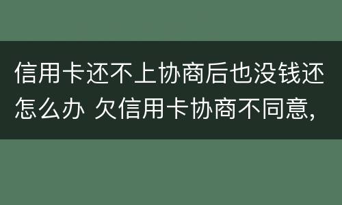 信用卡还不上协商后也没钱还怎么办 欠信用卡协商不同意,钱又还不了
