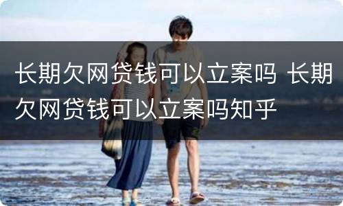长期欠网贷钱可以立案吗 长期欠网贷钱可以立案吗知乎