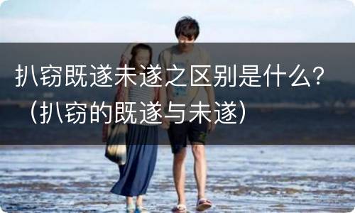 扒窃既遂未遂之区别是什么？（扒窃的既遂与未遂）