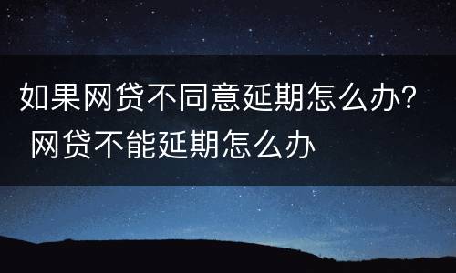 如果网贷不同意延期怎么办？ 网贷不能延期怎么办