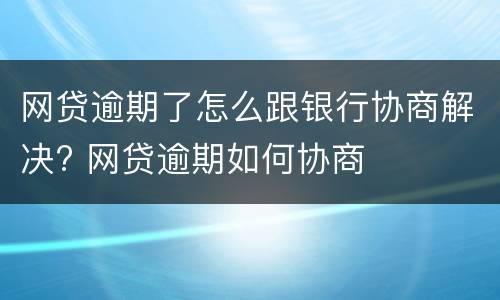 网贷逾期了怎么跟银行协商解决? 网贷逾期如何协商