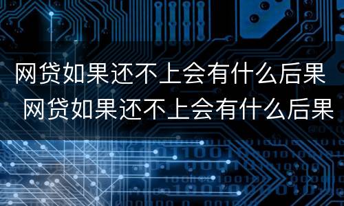 网贷如果还不上会有什么后果 网贷如果还不上会有什么后果吗