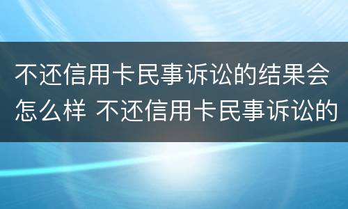 不还信用卡民事诉讼的结果会怎么样 不还信用卡民事诉讼的结果会怎么样呢