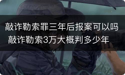敲诈勒索罪三年后报案可以吗 敲诈勒索3万大概判多少年