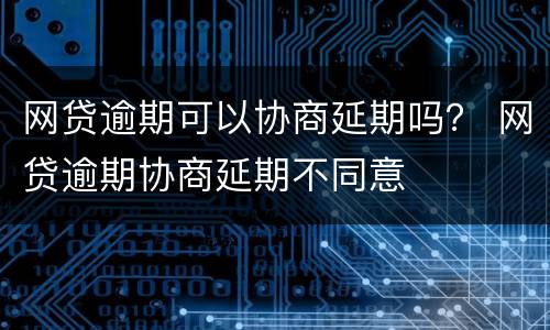 网贷逾期可以协商延期吗？ 网贷逾期协商延期不同意