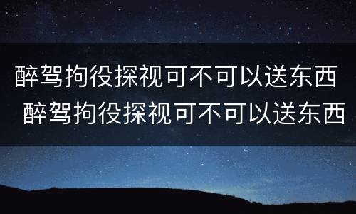 醉驾拘役探视可不可以送东西 醉驾拘役探视可不可以送东西给家属