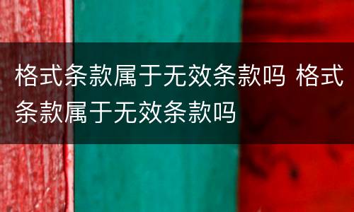 格式条款属于无效条款吗 格式条款属于无效条款吗