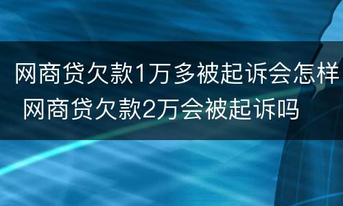 网商贷欠款1万多被起诉会怎样 网商贷欠款2万会被起诉吗