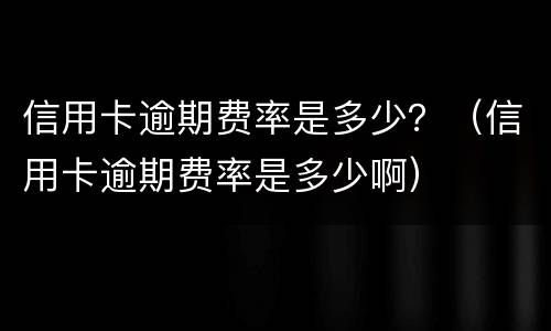 信用卡逾期费率是多少？（信用卡逾期费率是多少啊）