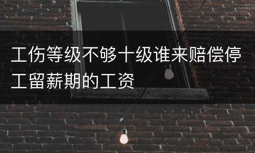 工伤等级不够十级谁来赔偿停工留薪期的工资