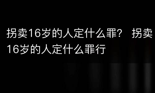 拐卖16岁的人定什么罪？ 拐卖16岁的人定什么罪行