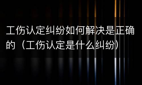 工伤认定纠纷如何解决是正确的（工伤认定是什么纠纷）