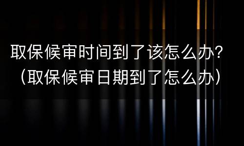 取保候审时间到了该怎么办？（取保候审日期到了怎么办）