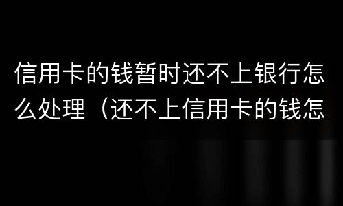 信用卡的钱暂时还不上银行怎么处理（还不上信用卡的钱怎么办）