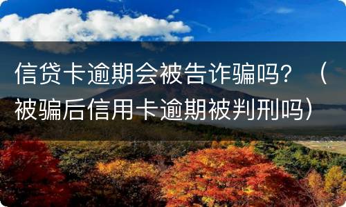 信贷卡逾期会被告诈骗吗？（被骗后信用卡逾期被判刑吗）