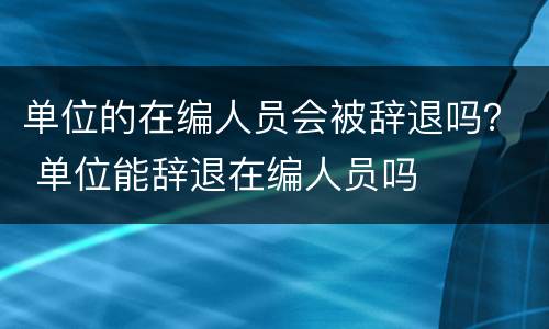 单位的在编人员会被辞退吗？ 单位能辞退在编人员吗