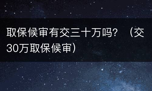 取保候审有交三十万吗？（交30万取保候审）