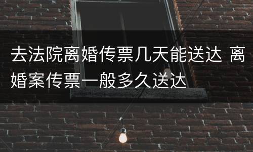 去法院离婚传票几天能送达 离婚案传票一般多久送达