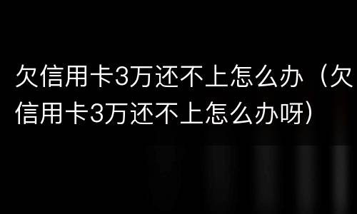 欠信用卡3万还不上怎么办（欠信用卡3万还不上怎么办呀）