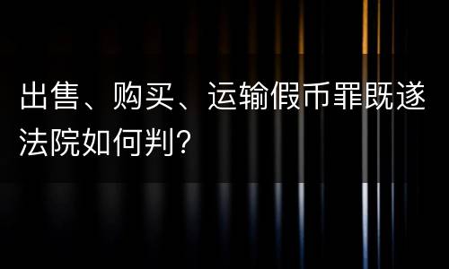 出售、购买、运输假币罪既遂法院如何判?