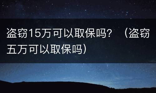 盗窃15万可以取保吗？（盗窃五万可以取保吗）