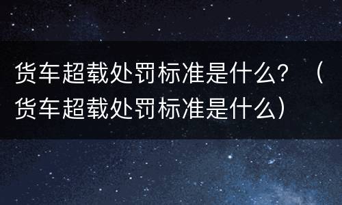 货车超载处罚标准是什么？（货车超载处罚标准是什么）