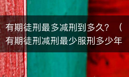 有期徒刑最多减刑到多久？（有期徒刑减刑最少服刑多少年）