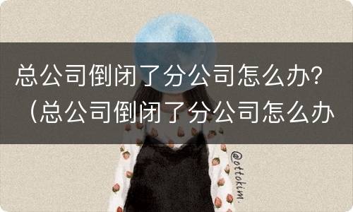 总公司倒闭了分公司怎么办？（总公司倒闭了分公司怎么办理）