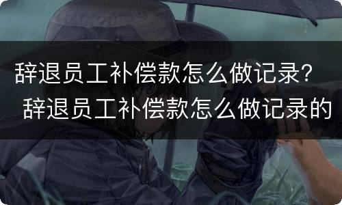 辞退员工补偿款怎么做记录？ 辞退员工补偿款怎么做记录的