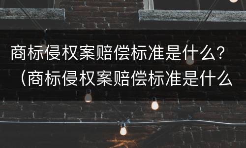 商标侵权案赔偿标准是什么？（商标侵权案赔偿标准是什么样的）